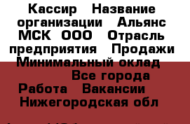 Кассир › Название организации ­ Альянс-МСК, ООО › Отрасль предприятия ­ Продажи › Минимальный оклад ­ 25 000 - Все города Работа » Вакансии   . Нижегородская обл.